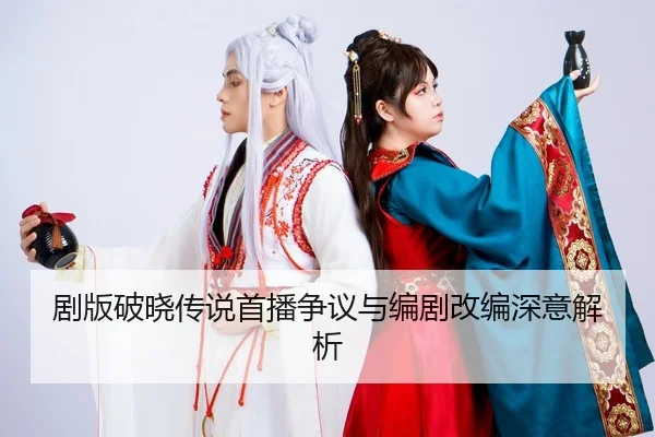 剧版破晓传说首播争议与编剧改编深意解析