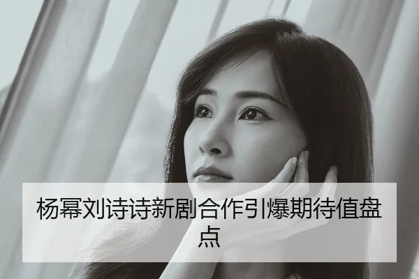 杨幂刘诗诗新剧合作引爆期待值盘点